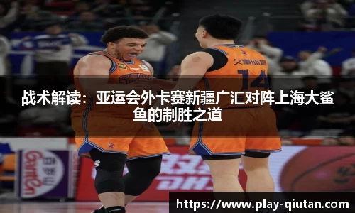 战术解读：亚运会外卡赛新疆广汇对阵上海大鲨鱼的制胜之道