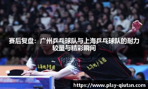 赛后复盘：广州乒乓球队与上海乒乓球队的耐力较量与精彩瞬间